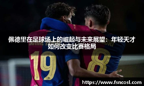 佩德里在足球场上的崛起与未来展望：年轻天才如何改变比赛格局